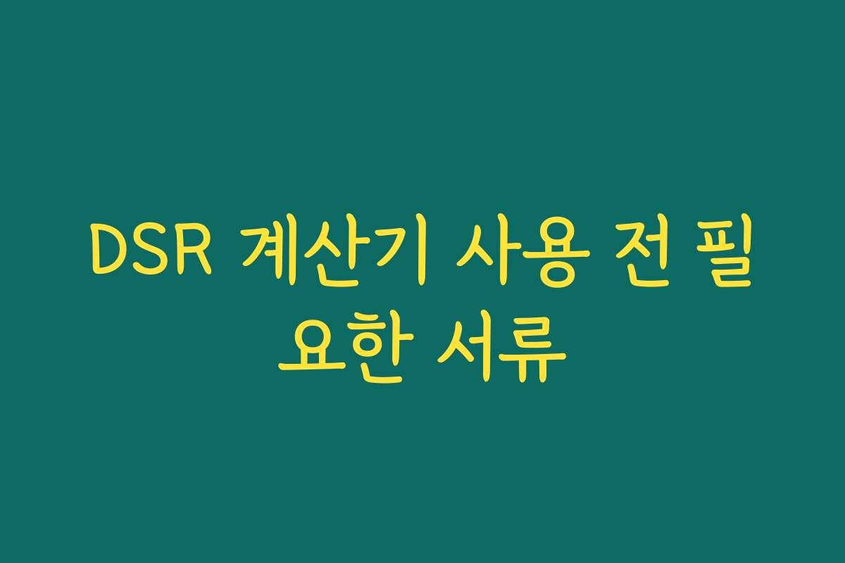 DSR 계산기 사용 전 필요한 서류