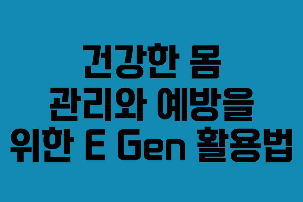 건강한 몸 관리와 예방을 위한 E Gen 활용법
