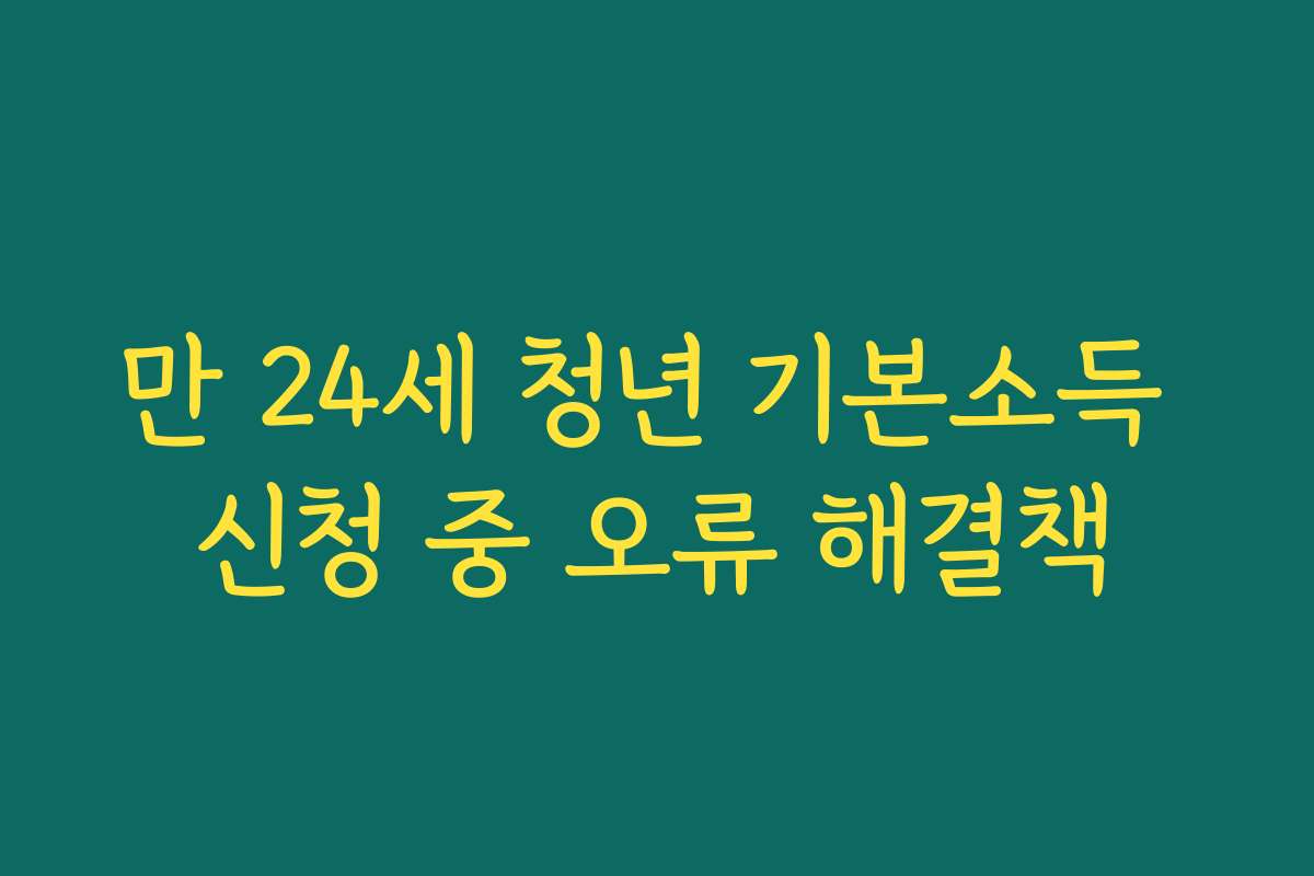 만 24세 청년 기본소득 신청 중 오류 해결책 만 24세 청년 기본소득 신청 중 오류 해결책