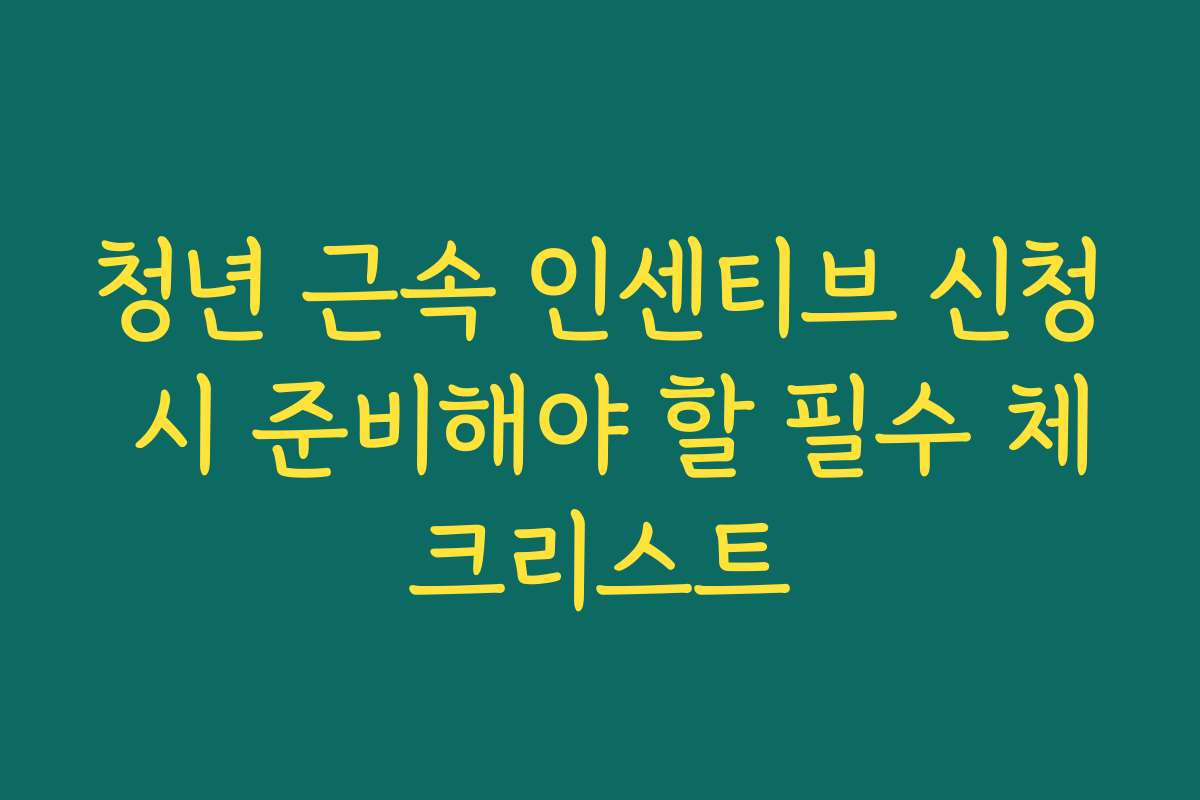 청년 근속 인센티브 신청 시 준비해야 할 필수 체크리스트