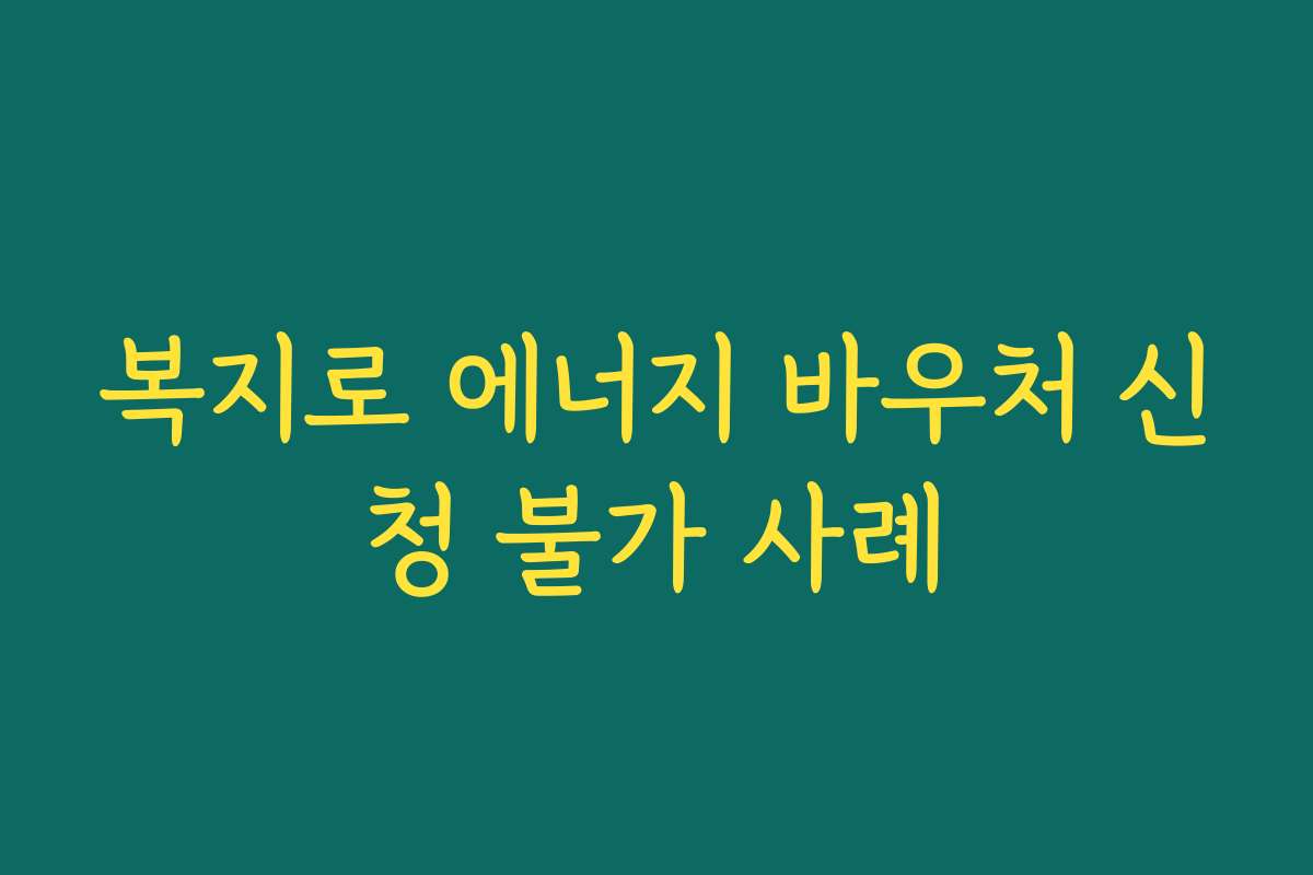 복지로 에너지 바우처 신청 불가 사례 복지로 에너지 바우처 신청 불가 사례