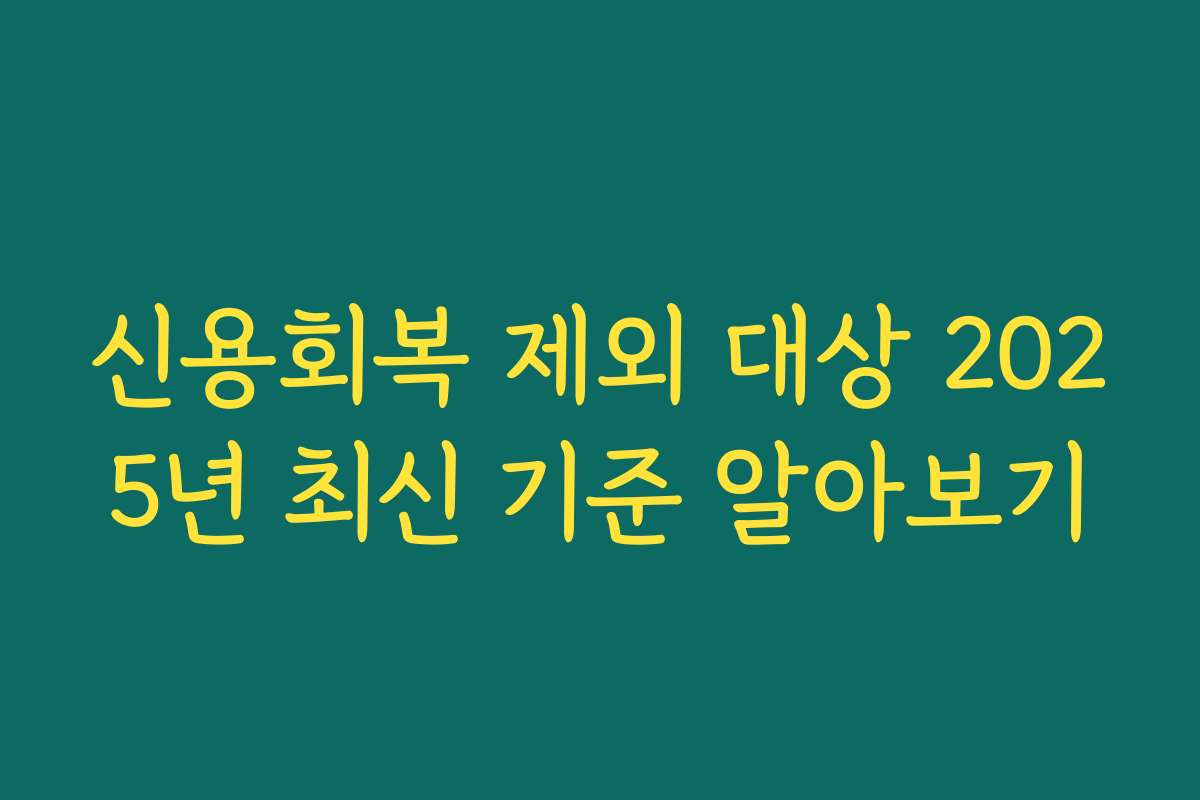 신용회복 제외 대상 2025년 최신 기준 알아보기
