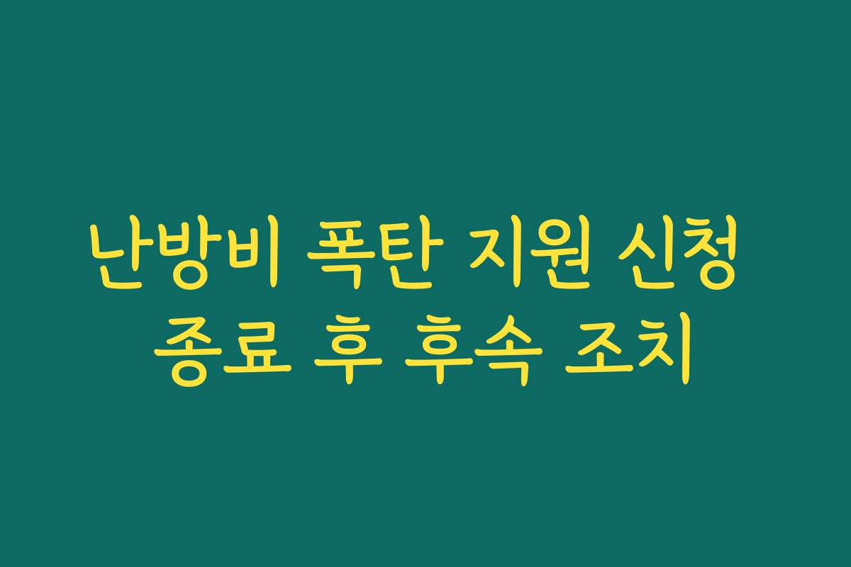 난방비 폭탄 지원 신청 종료 후 후속 조치 난방비 폭탄 지원 신청 종료 후 후속 조치