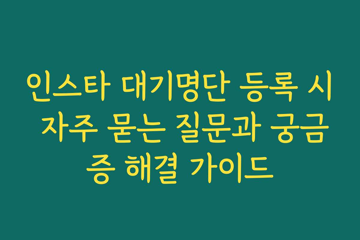 인스타 대기명단 등록 시 자주 묻는 질문과 궁금증 해결 가이드