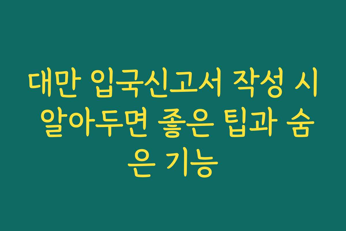 대만 입국신고서 작성 시 알아두면 좋은 팁과 숨은 기능