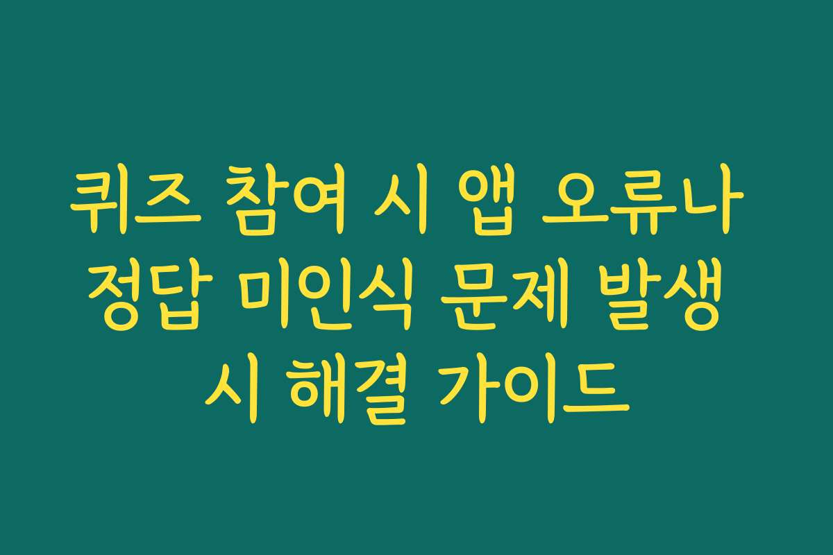 퀴즈 참여 시 앱 오류나 정답 미인식 문제 발생 시 해결 가이드 퀴즈 참여 시 앱 오류나 정답 미인식 문제 발생 시 해결 가이드