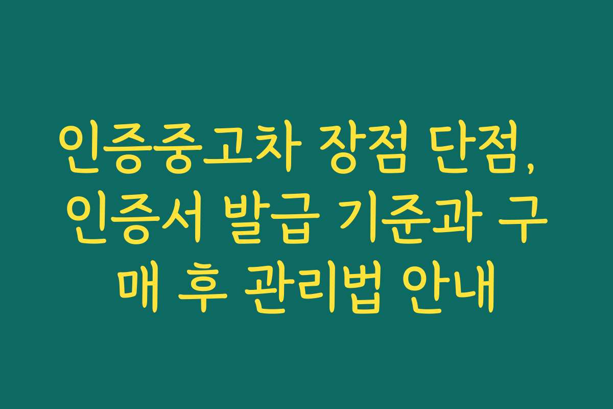 인증중고차 장점 단점, 인증서 발급 기준과 구매 후 관리법 안내