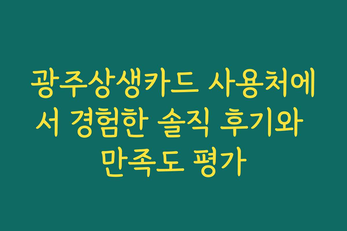 광주상생카드 사용처에서 경험한 솔직 후기와 만족도 평가