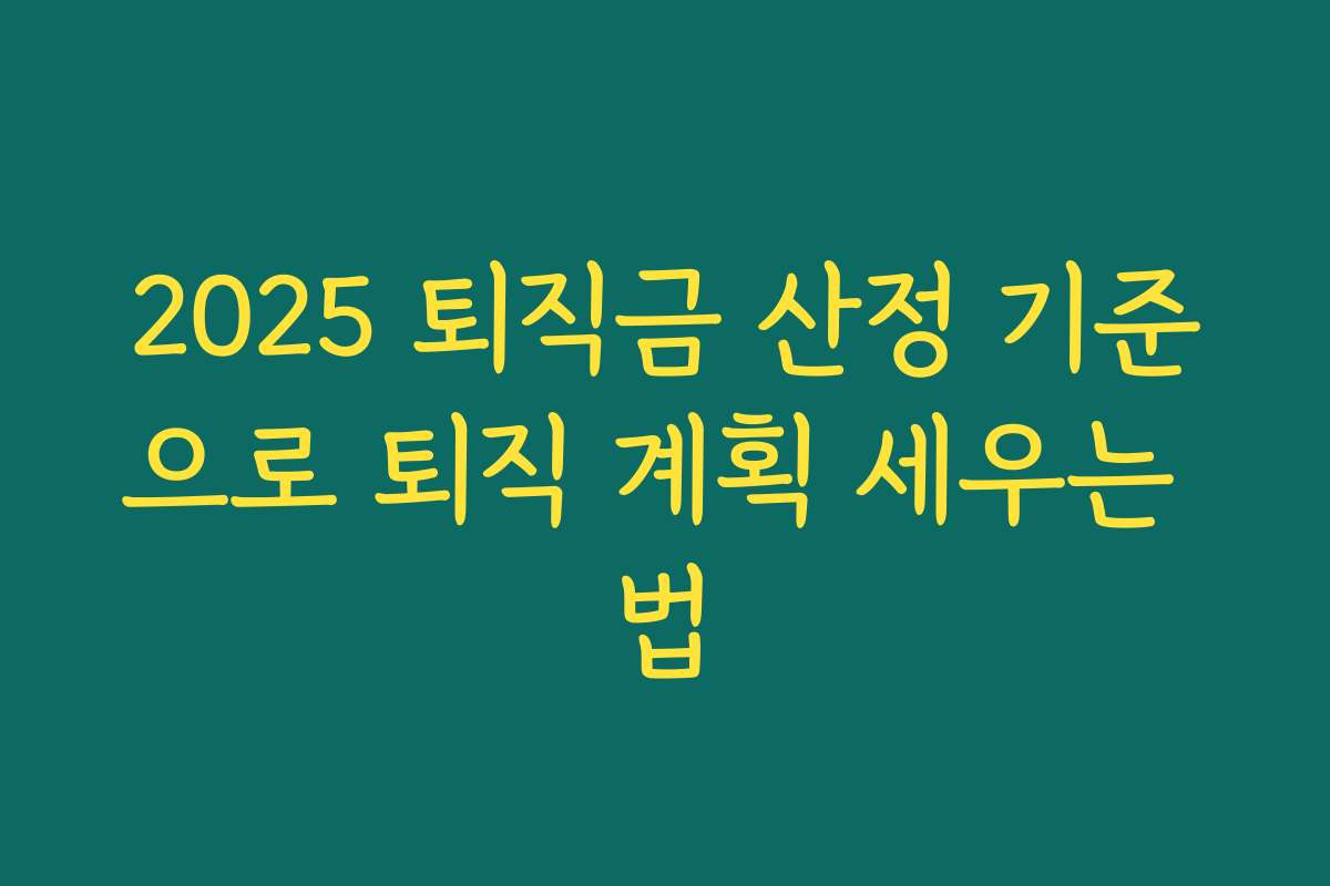 2025 퇴직금 산정 기준으로 퇴직 계획 세우는 법 2025 퇴직금 산정 기준으로 퇴직 계획 세우는 법