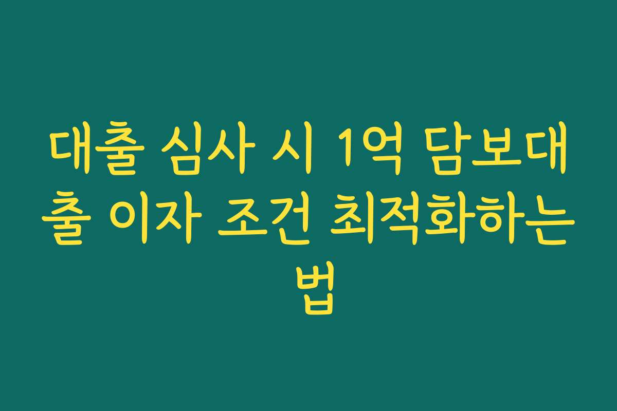 대출 심사 시 1억 담보대출 이자 조건 최적화하는 법