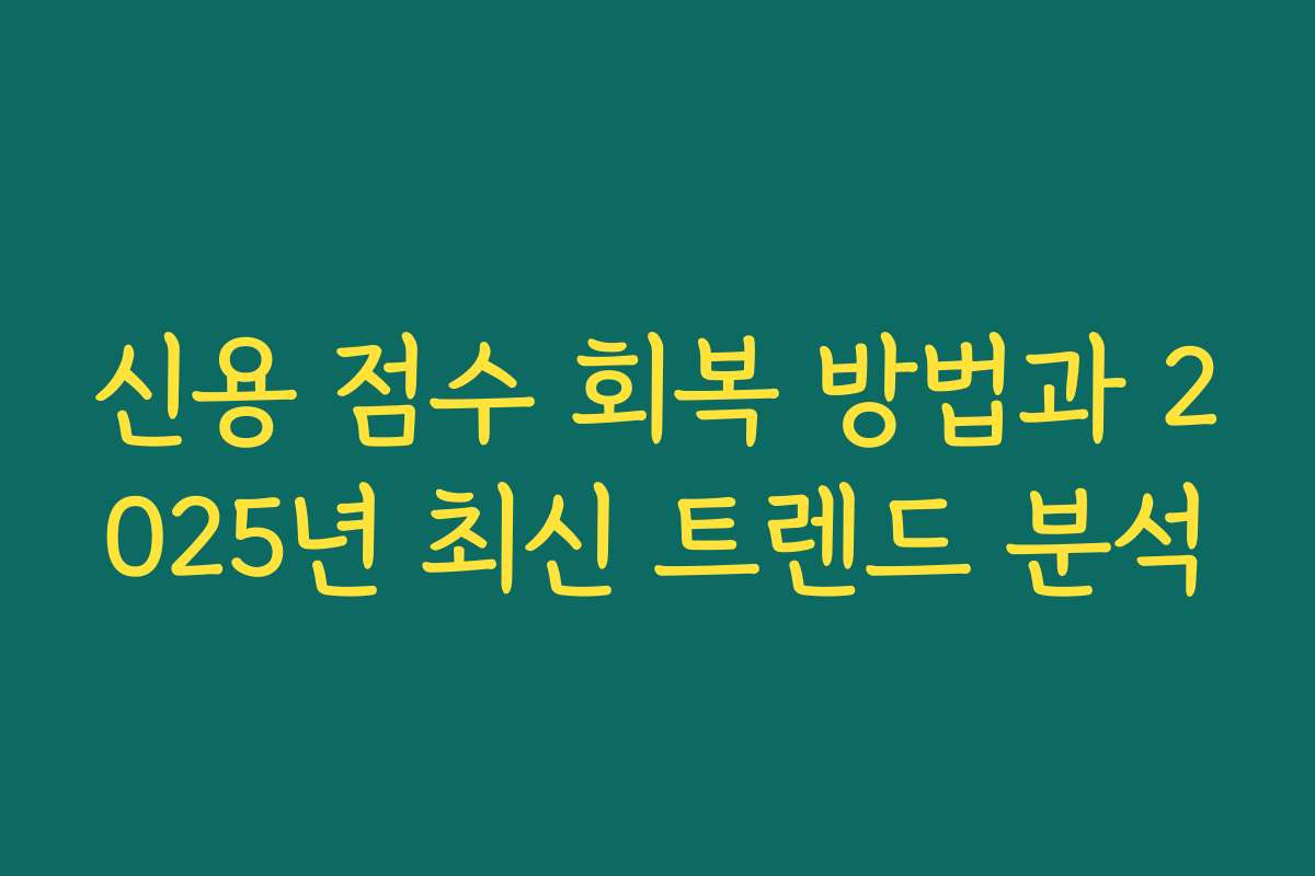 신용 점수 회복 방법과 2025년 최신 트렌드 분석