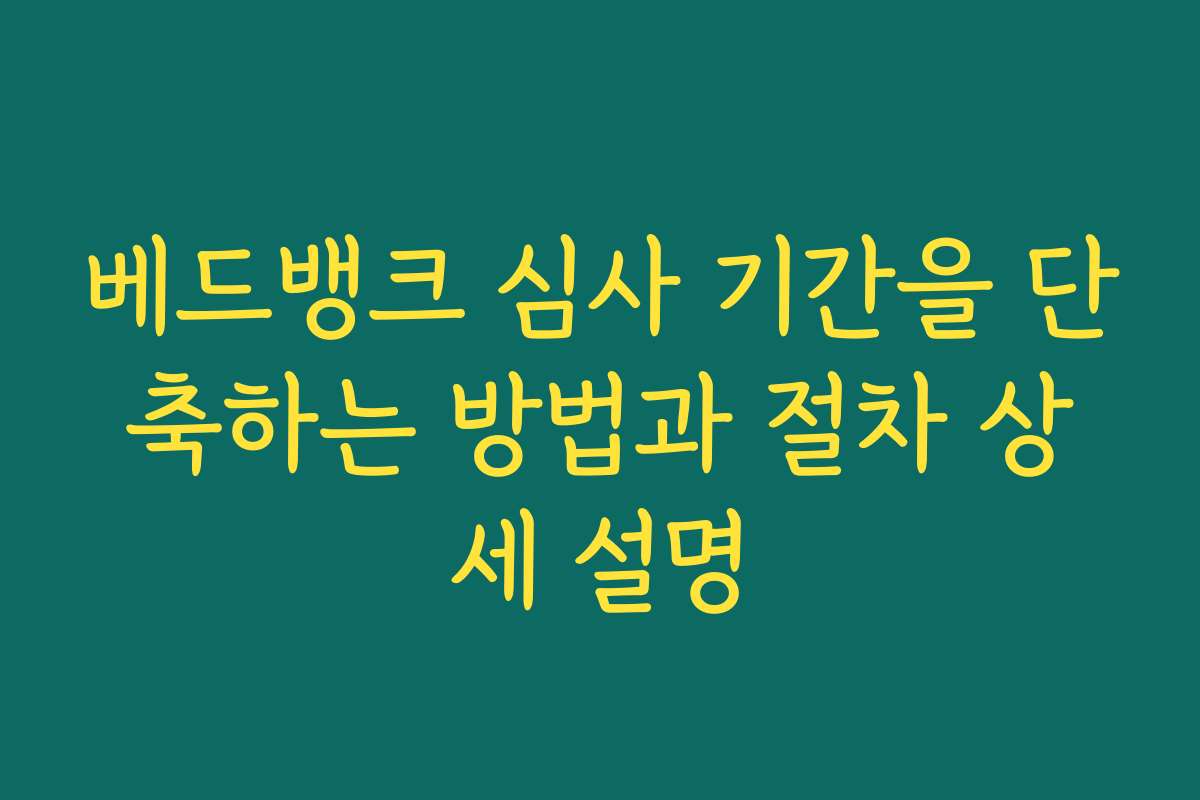 베드뱅크 심사 기간을 단축하는 방법과 절차 상세 설명