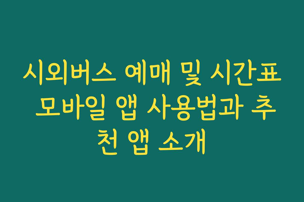 시외버스 예매 및 시간표 모바일 앱 사용법과 추천 앱 소개