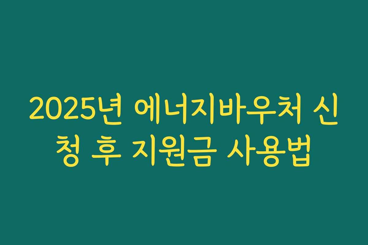 2025년 에너지바우처 신청 후 지원금 사용법 2025년 에너지바우처 신청 후 지원금 사용법