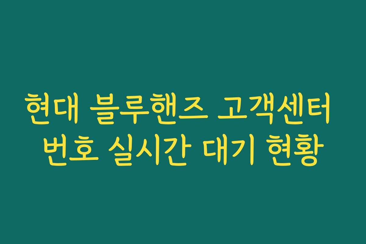 현대 블루핸즈 고객센터 번호 실시간 대기 현황 현대 블루핸즈 고객센터 번호 실시간 대기 현황