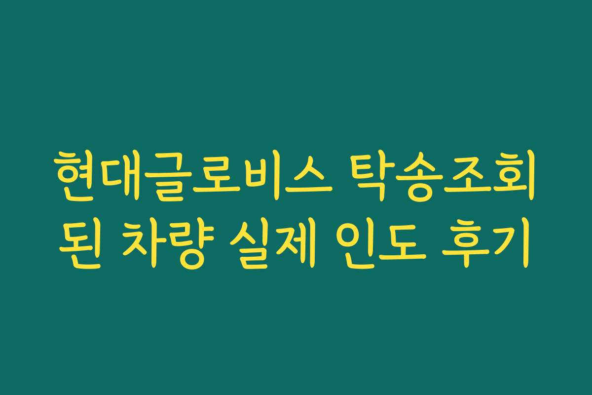 현대글로비스 탁송조회된 차량 실제 인도 후기