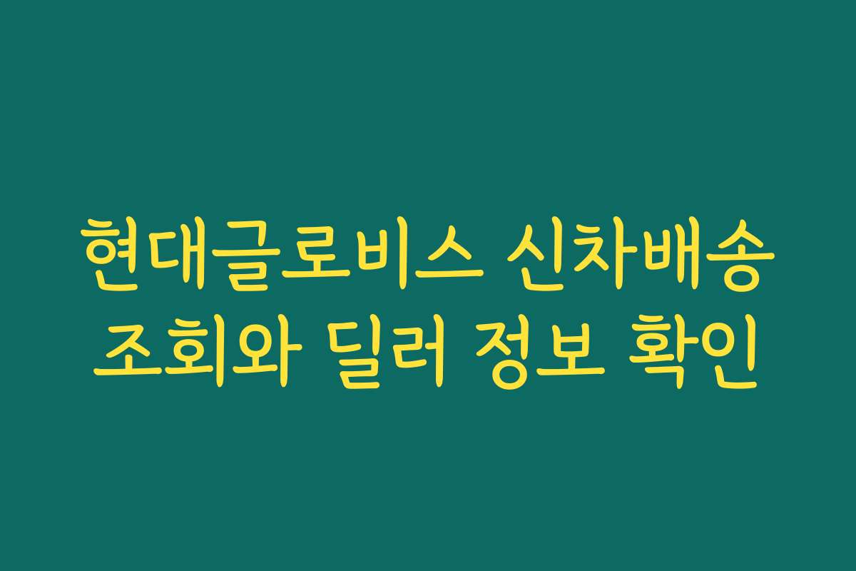 현대글로비스 신차배송조회와 딜러 정보 확인