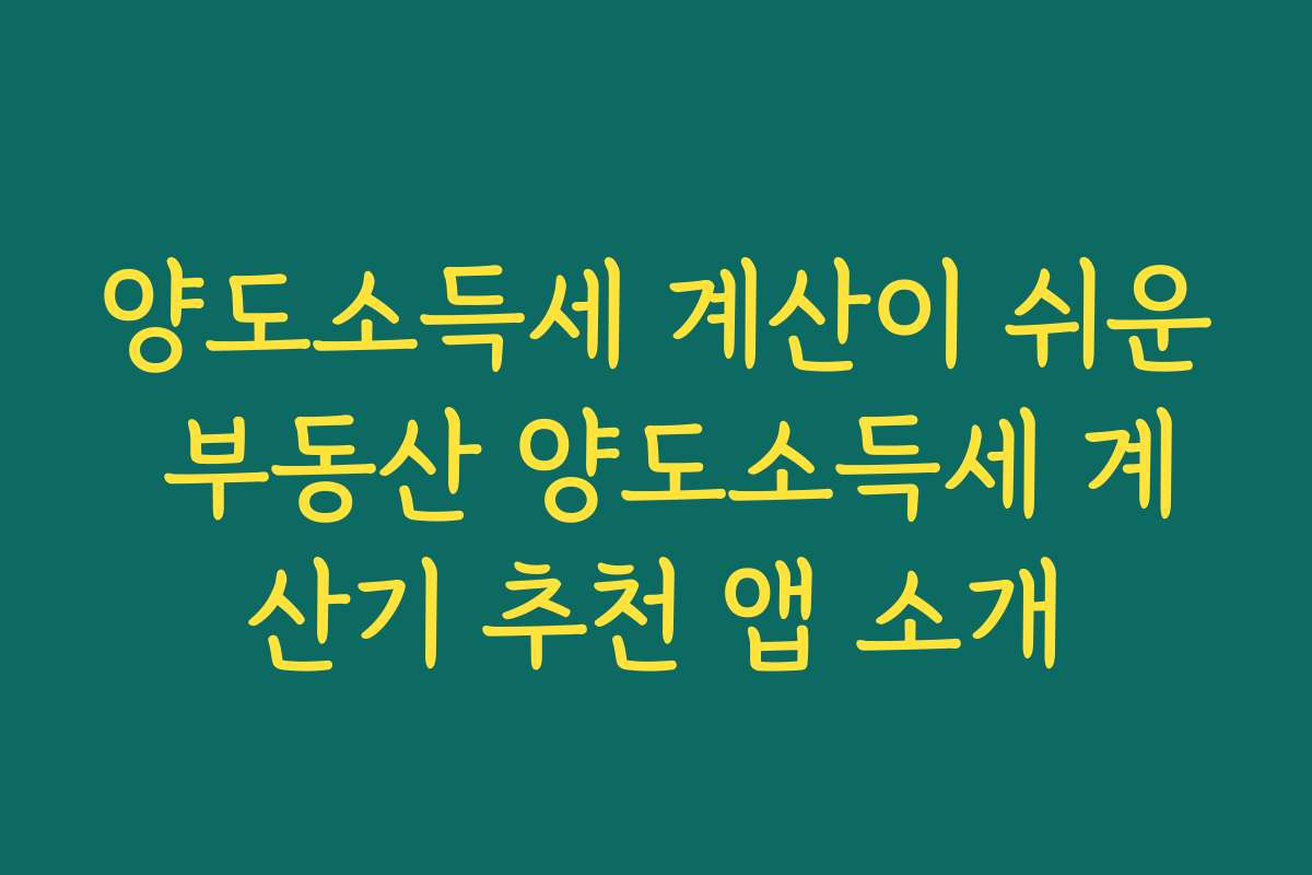 양도소득세 계산이 쉬운 부동산 양도소득세 계산기 추천 앱 소개