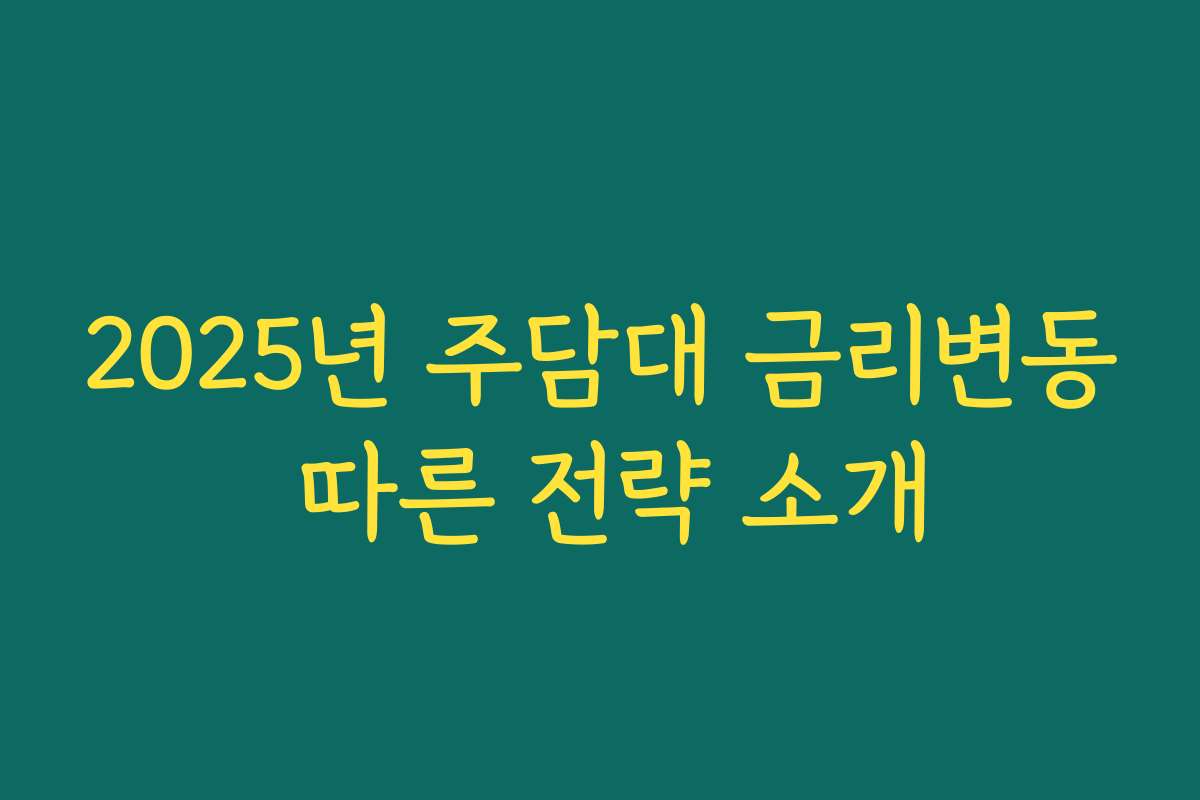 2025년 주담대 금리변동 따른 전략 소개 2025년 주담대 금리변동 따른 전략 소개