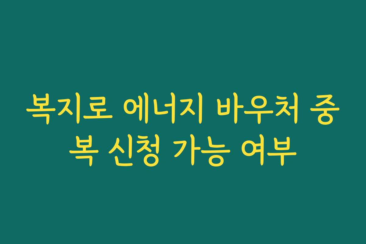 복지로 에너지 바우처 중복 신청 가능 여부 복지로 에너지 바우처 중복 신청 가능 여부