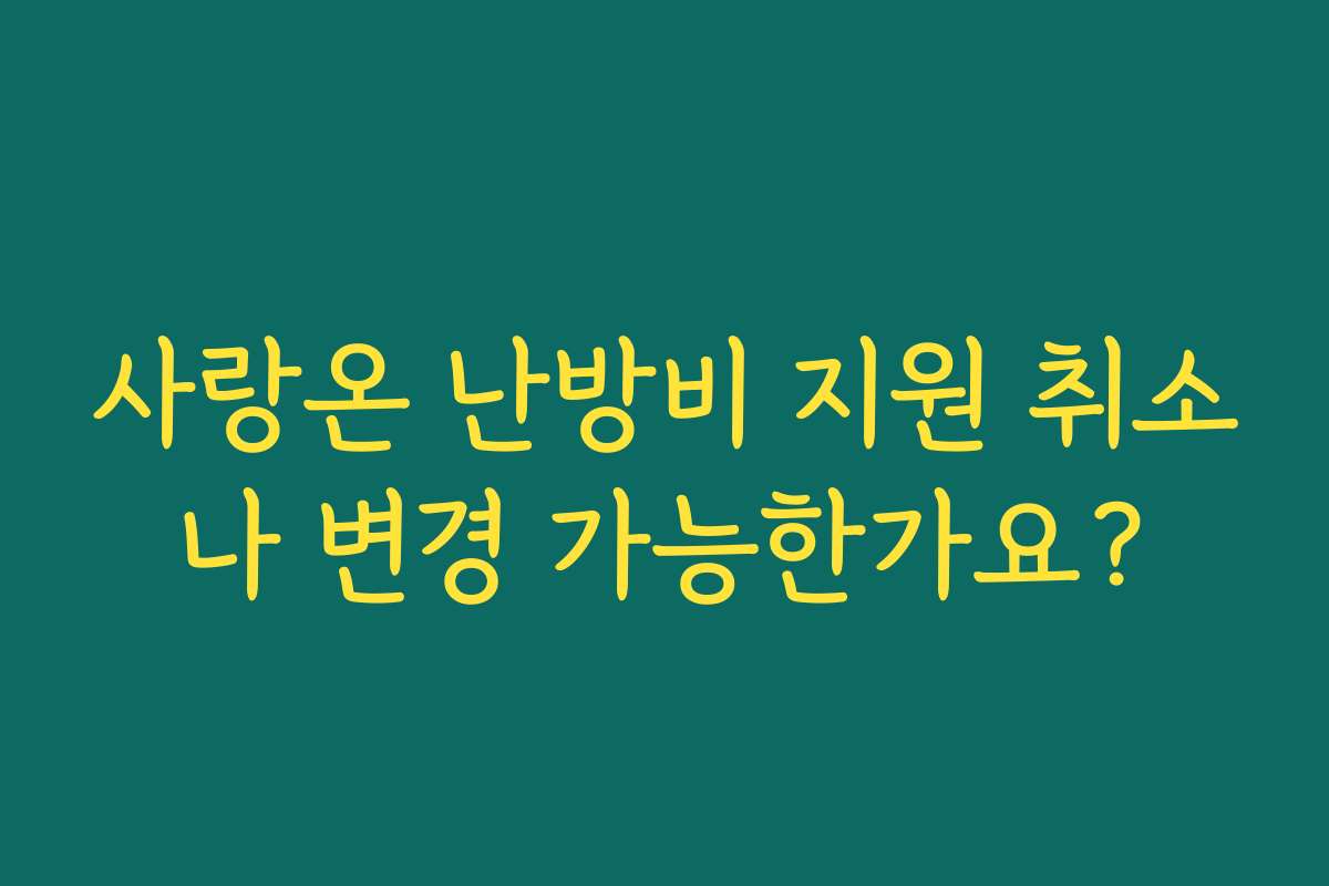사랑온 난방비 지원 취소나 변경 가능한가요? 사랑온 난방비 지원 취소나 변경 가능한가요?