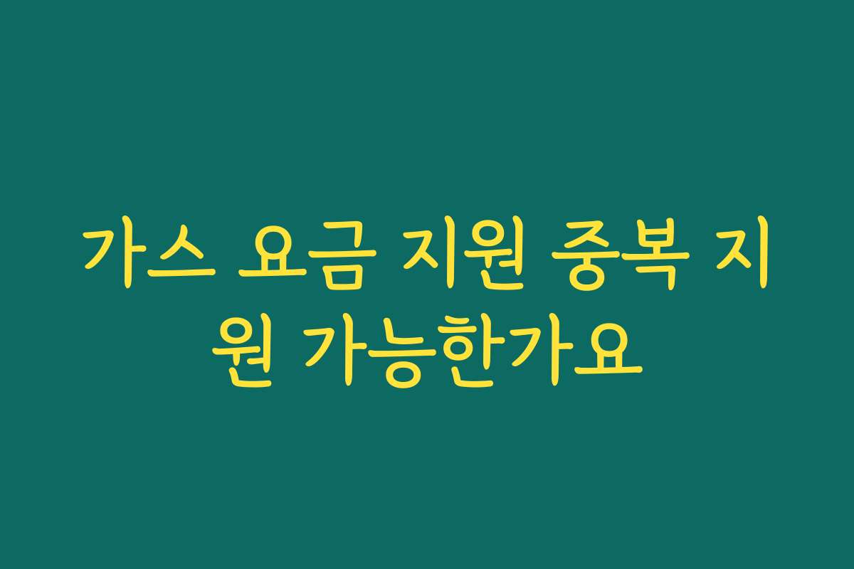 가스 요금 지원 중복 지원 가능한가요 가스 요금 지원 중복 지원 가능한가요