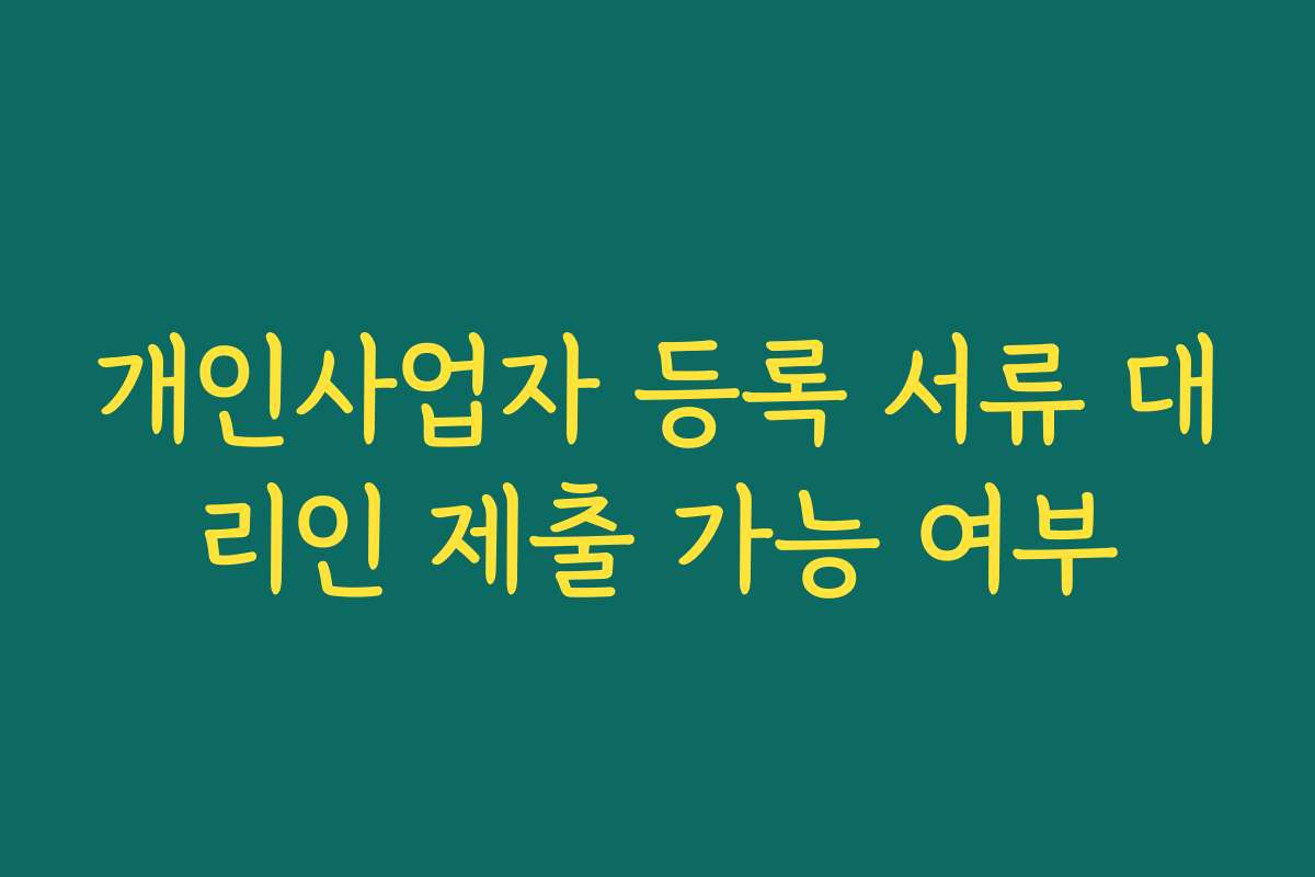 개인사업자 등록 서류 대리인 제출 가능 여부 개인사업자 등록 서류 대리인 제출 가능 여부