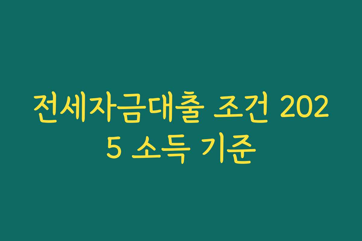 전세자금대출 조건 2025 소득 기준 전세자금대출 조건 2025 소득 기준