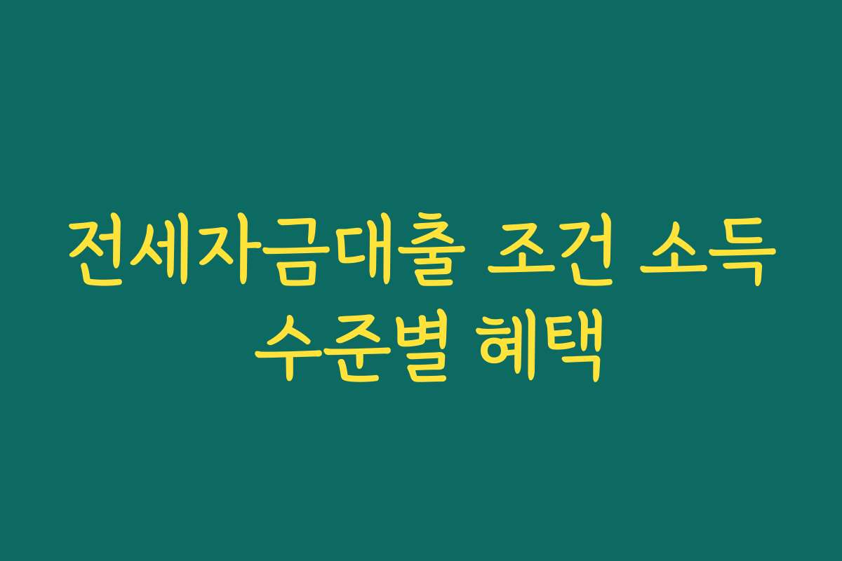 전세자금대출 조건 소득 수준별 혜택