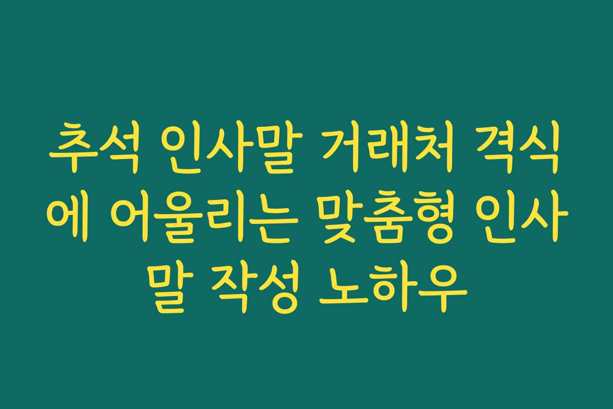 추석 인사말 거래처 격식에 어울리는 맞춤형 인사말 작성 노하우