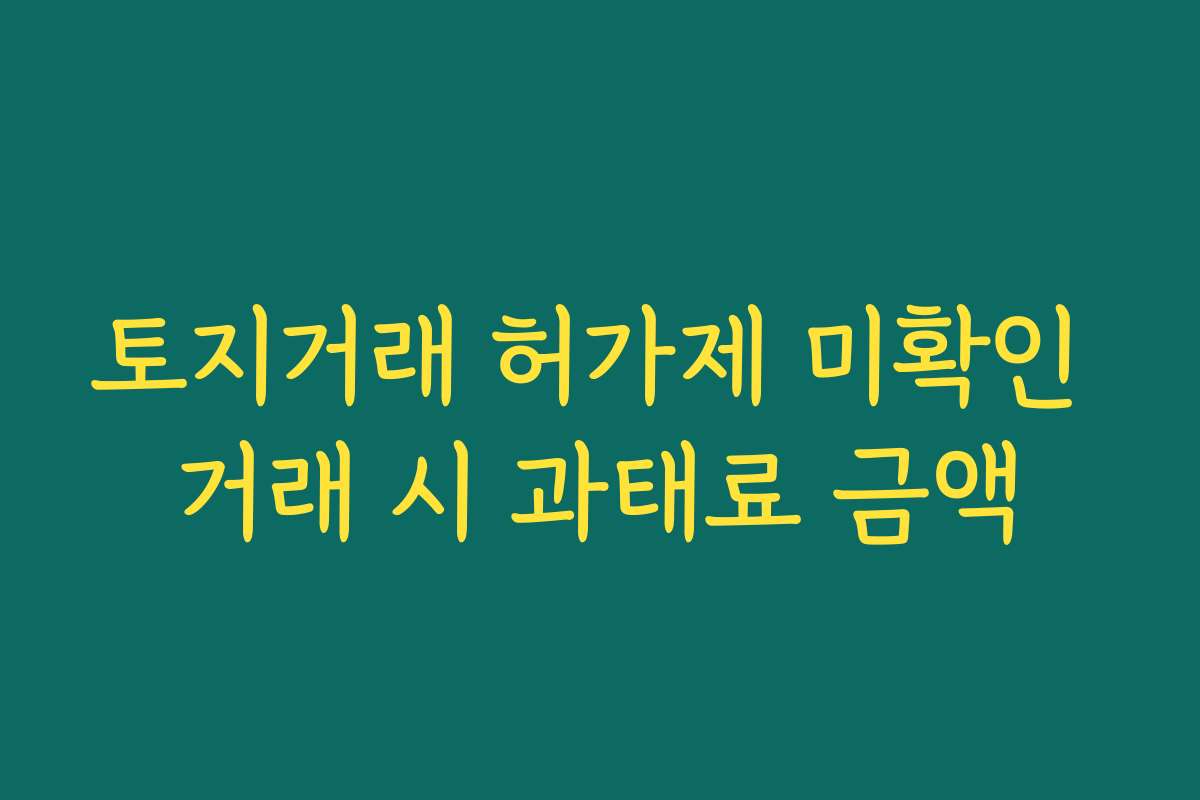 토지거래 허가제 미확인 거래 시 과태료 금액 토지거래 허가제 미확인 거래 시 과태료 금액