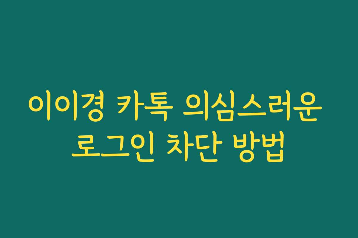 이이경 카톡 의심스러운 로그인 차단 방법 이이경 카톡 의심스러운 로그인 차단 방법