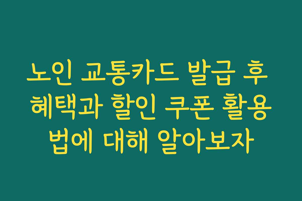 노인 교통카드 발급 후 혜택과 할인 쿠폰 활용법에 대해 알아보자