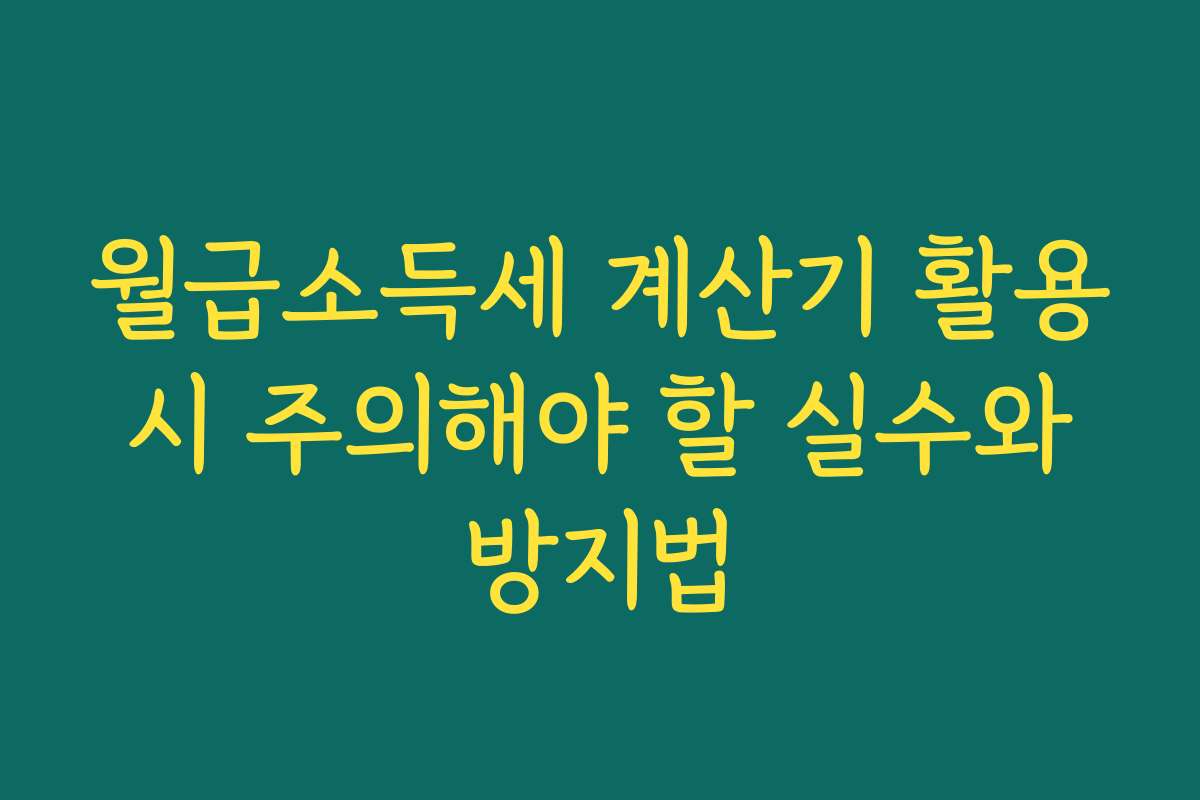월급소득세 계산기 활용 시 주의해야 할 실수와 방지법