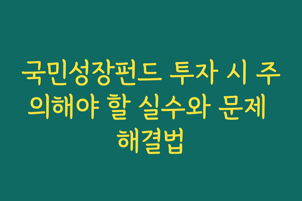 국민성장펀드 투자 시 주의해야 할 실수와 문제 해결법