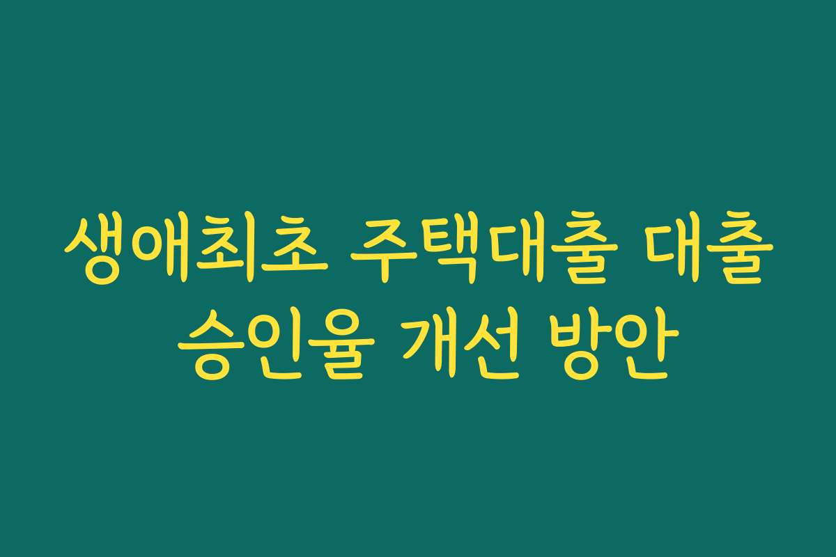 생애최초 주택대출 대출 승인율 개선 방안 생애최초 주택대출 대출 승인율 개선 방안