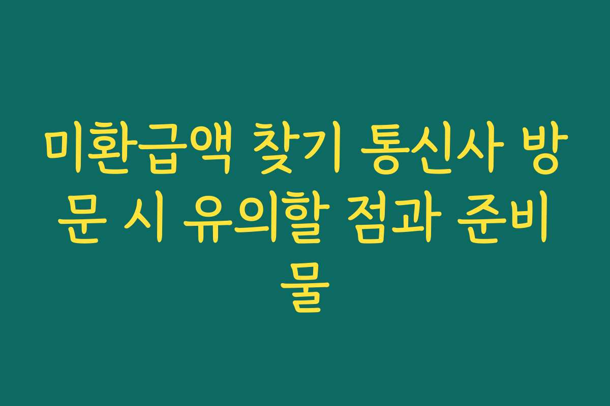 미환급액 찾기 통신사 방문 시 유의할 점과 준비물