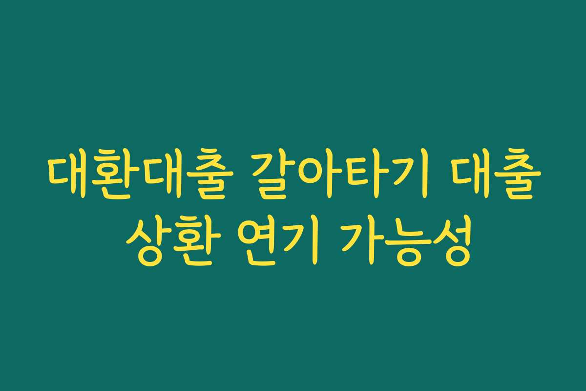 대환대출 갈아타기 대출 상환 연기 가능성 대환대출 갈아타기 대출 상환 연기 가능성