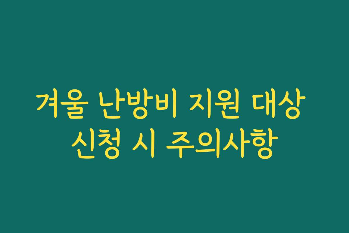 겨울 난방비 지원 대상 신청 시 주의사항 겨울 난방비 지원 대상 신청 시 주의사항