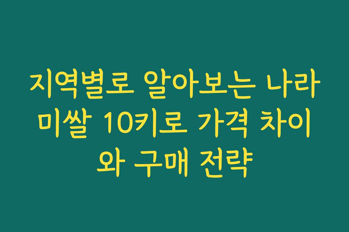 지역별로 알아보는 나라미쌀 10키로 가격 차이와 구매 전략