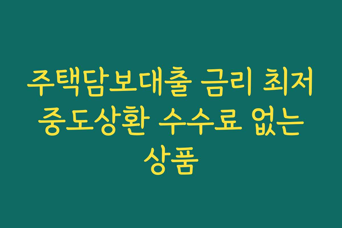 주택담보대출 금리 최저 중도상환 수수료 없는 상품 주택담보대출 금리 최저 중도상환 수수료 없는 상품