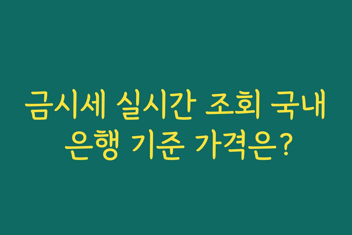 금시세 실시간 조회 국내 은행 기준 가격은? 금시세 실시간 조회 국내 은행 기준 가격은?