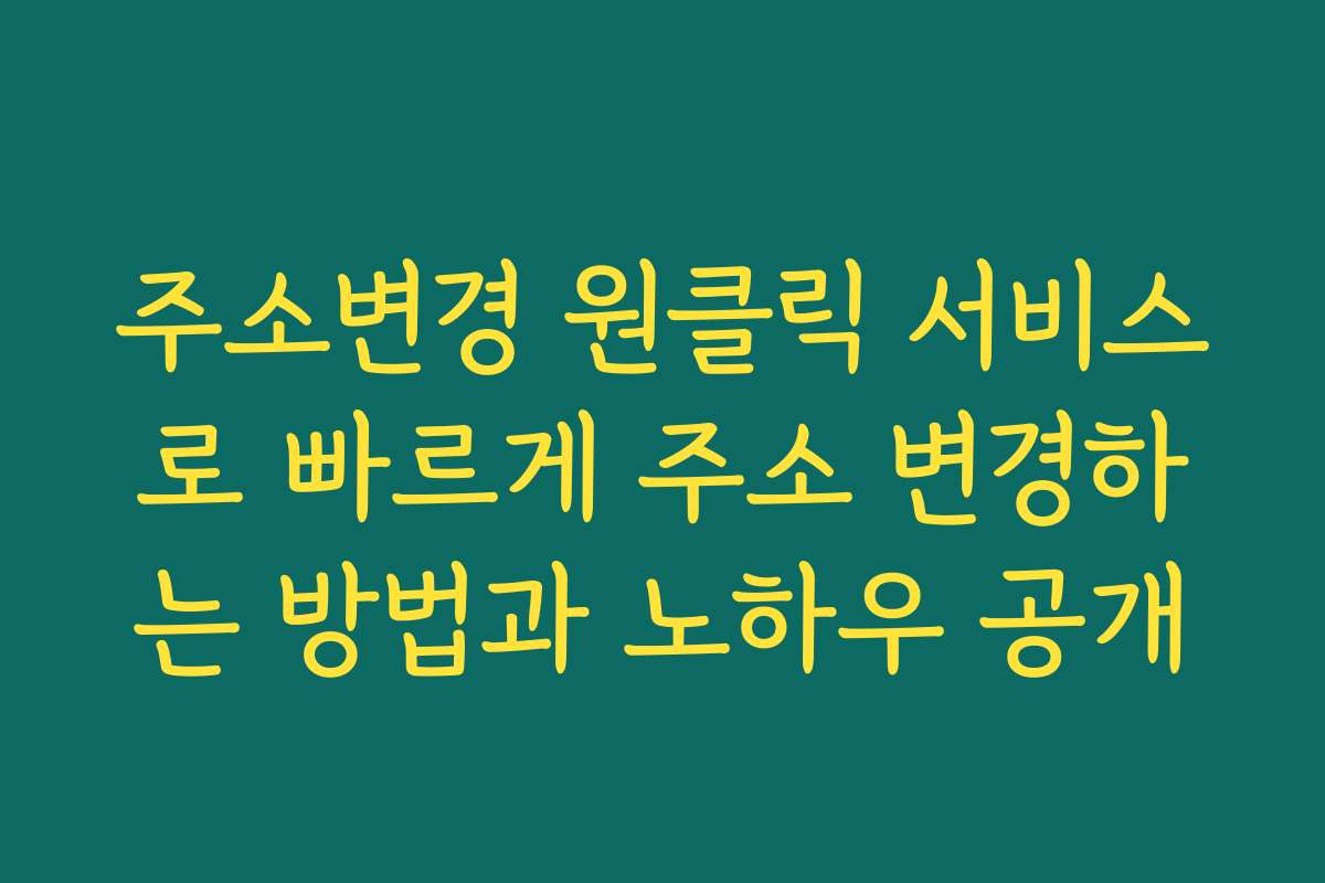 주소변경 원클릭 서비스로 빠르게 주소 변경하는 방법과 노하우 공개