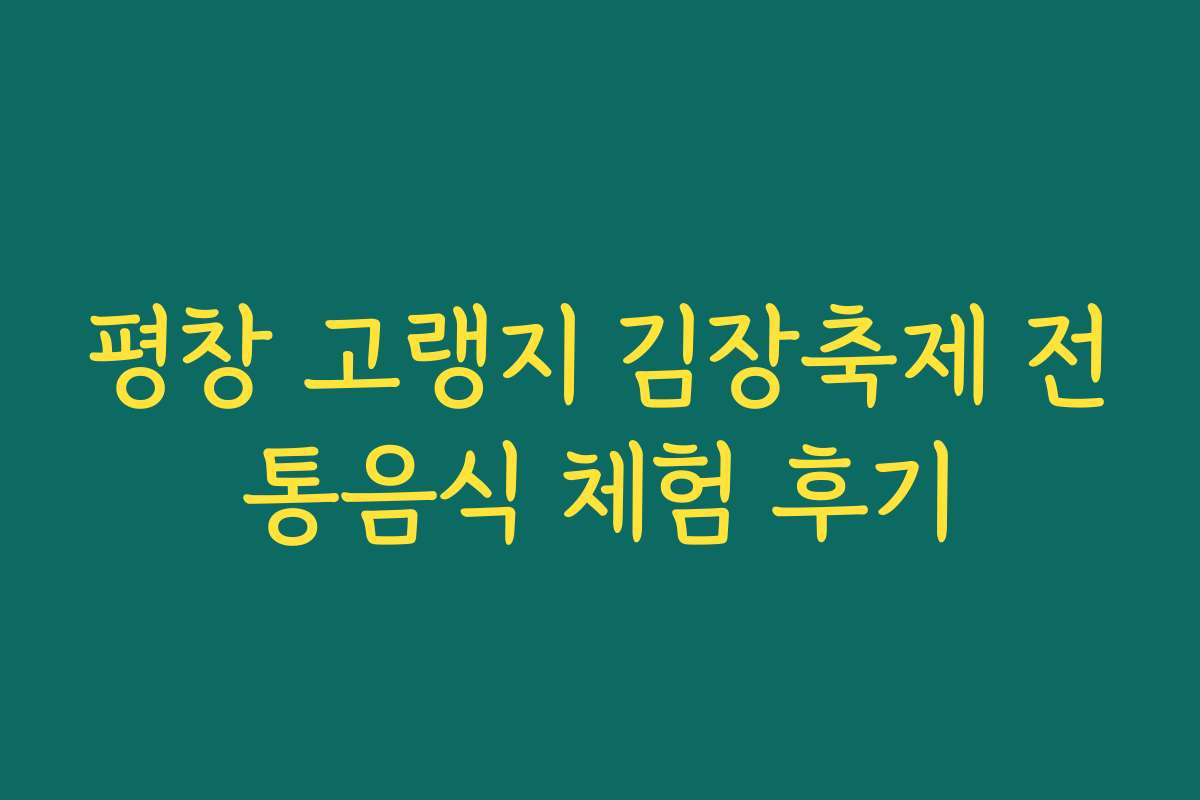 평창 고랭지 김장축제 전통음식 체험 후기 평창 고랭지 김장축제 전통음식 체험 후기
