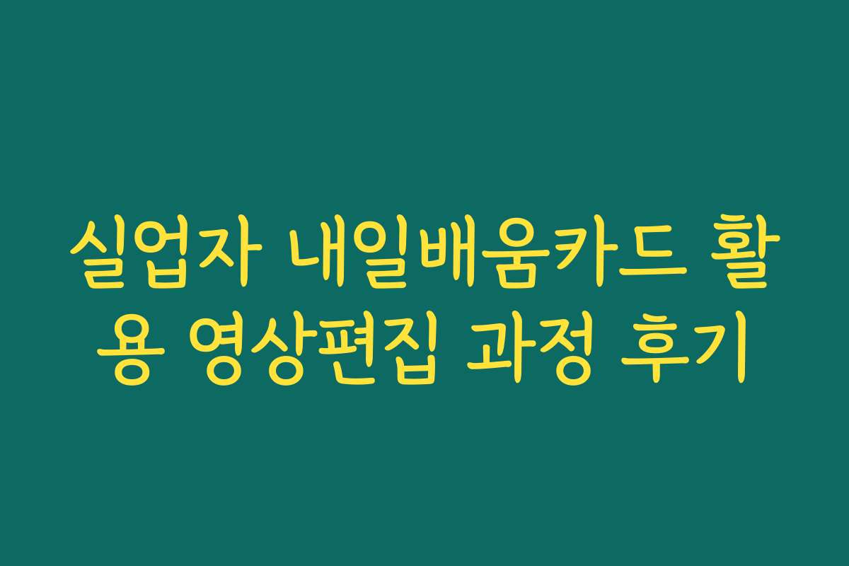 실업자 내일배움카드 활용 영상편집 과정 후기