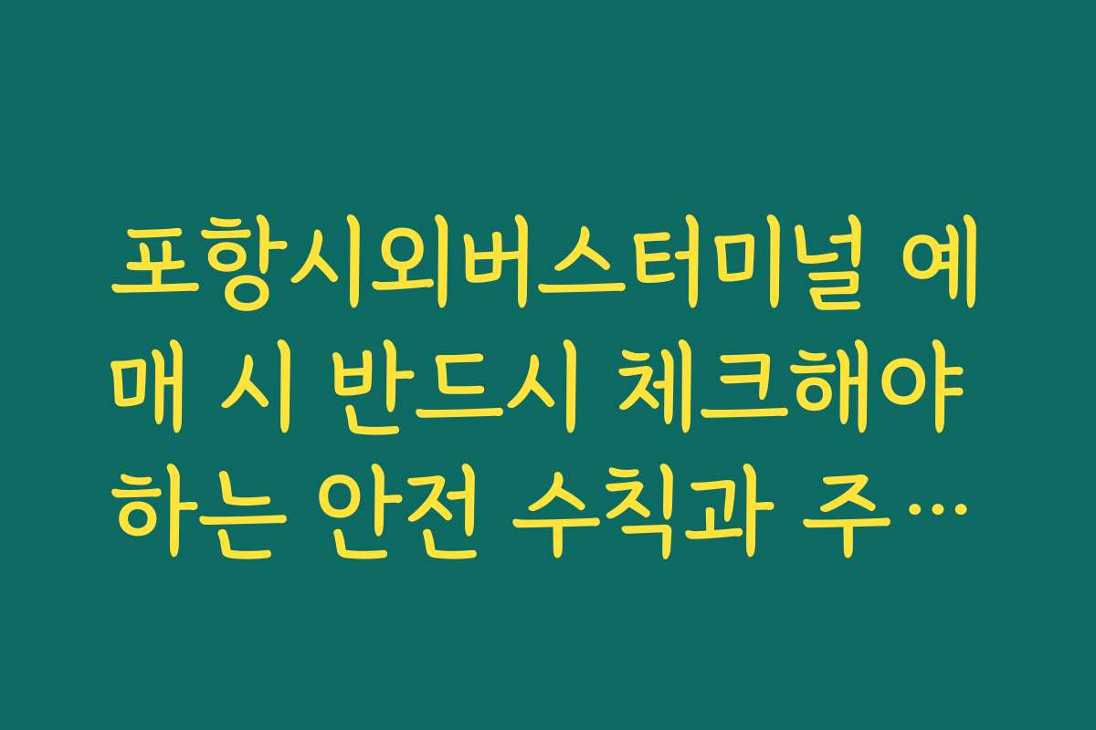 포항시외버스터미널 예매 시 반드시 체크해야 하는 안전 수칙과 주의사항