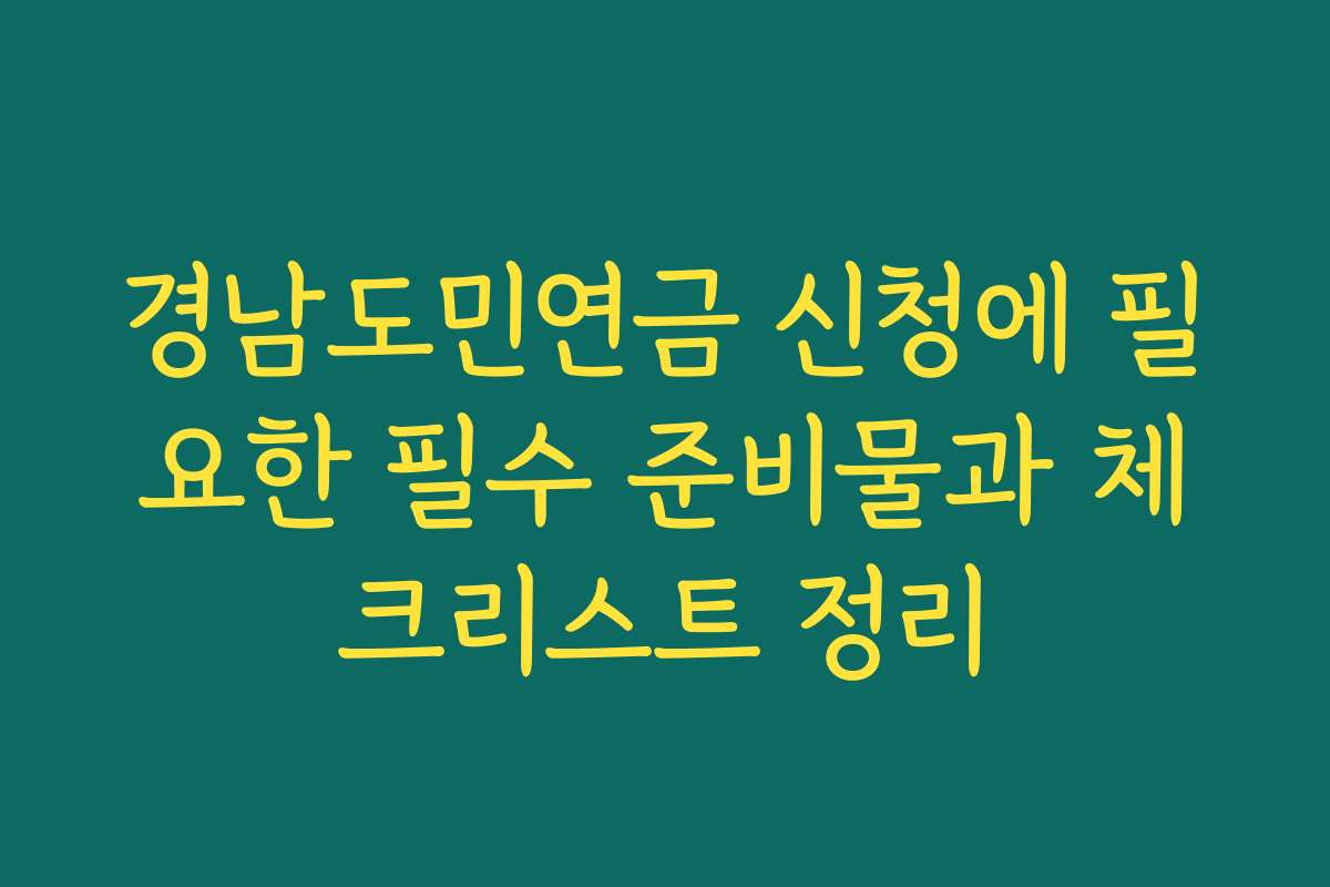 경남도민연금 신청에 필요한 필수 준비물과 체크리스트 정리 경남도민연금 신청에 필요한 필수 준비물과 체크리스트 정리