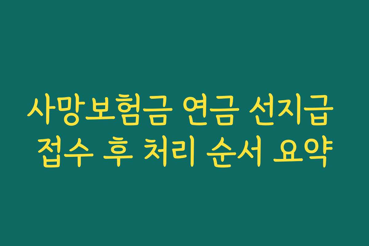 사망보험금 연금 선지급 접수 후 처리 순서 요약 사망보험금 연금 선지급 접수 후 처리 순서 요약