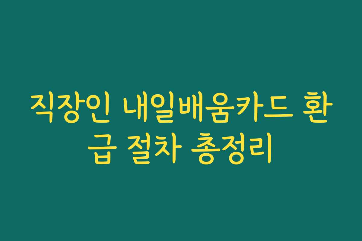 직장인 내일배움카드 환급 절차 총정리 직장인 내일배움카드 환급 절차 총정리