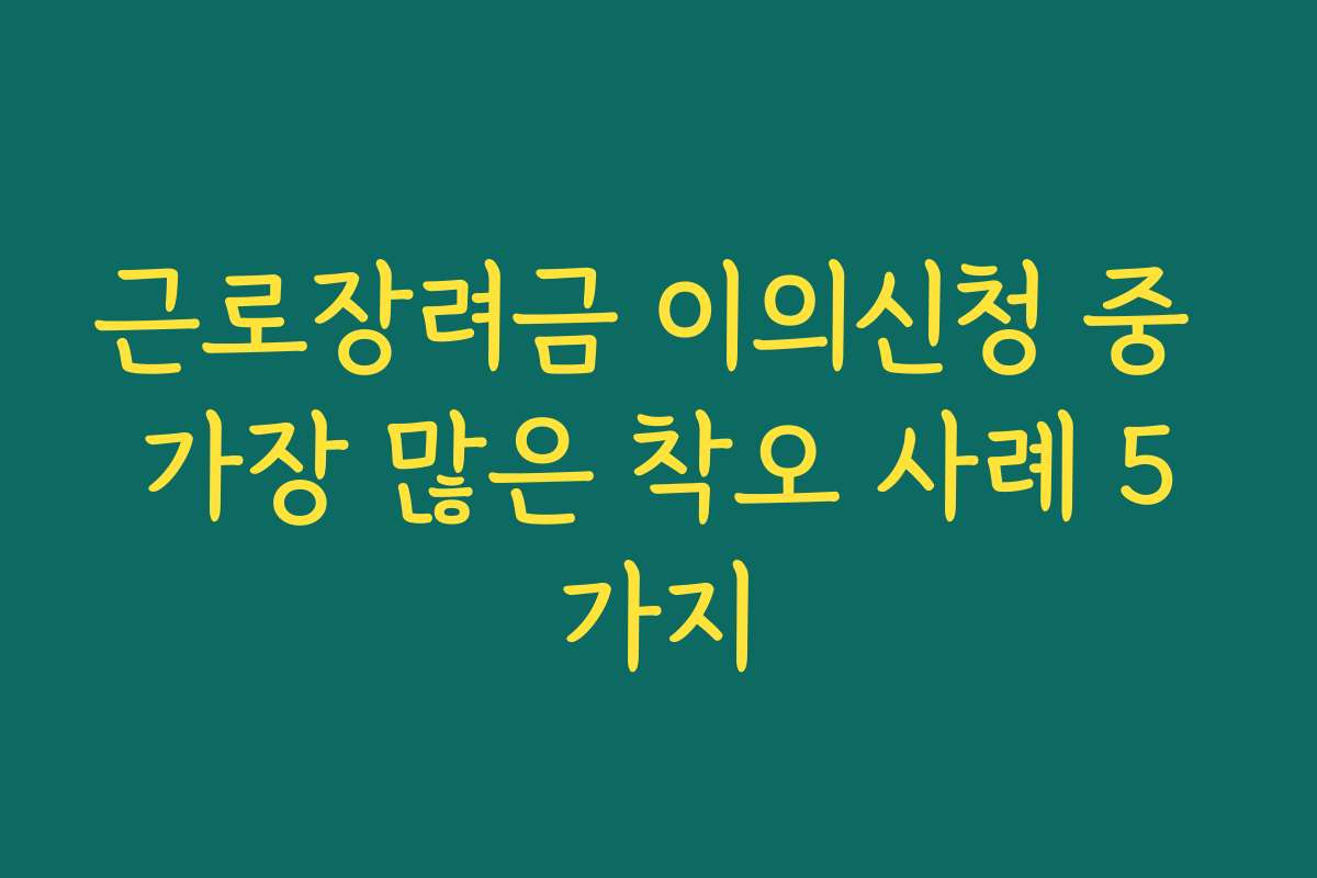 근로장려금 이의신청 중 가장 많은 착오 사례 5가지 근로장려금 이의신청 중 가장 많은 착오 사례 5가지